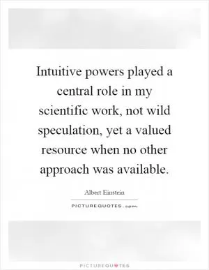 Intuitive powers played a central role in my scientific work, not wild speculation, yet a valued resource when no other approach was available Picture Quote #1