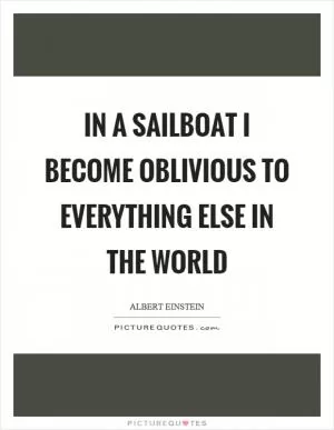 In a sailboat I become oblivious to everything else in the world Picture Quote #1