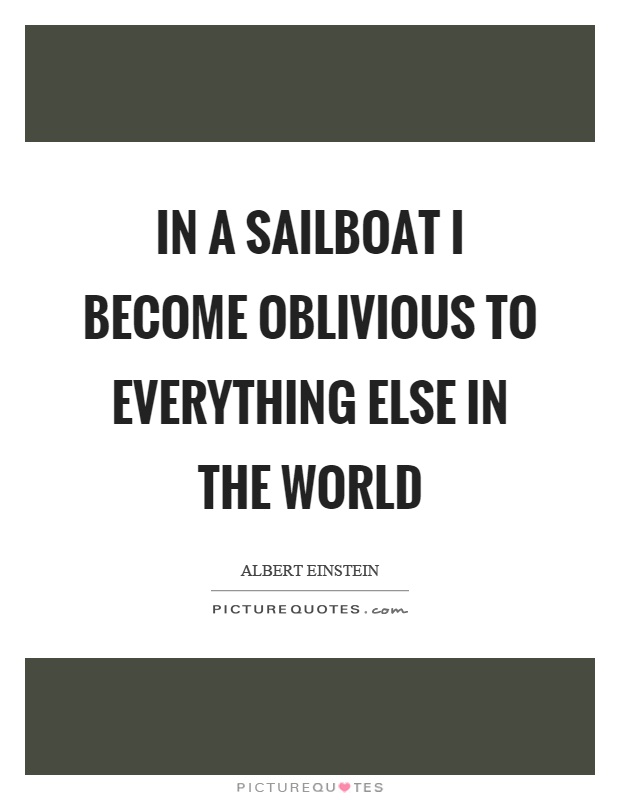 In a sailboat I become oblivious to everything else in the world Picture Quote #1