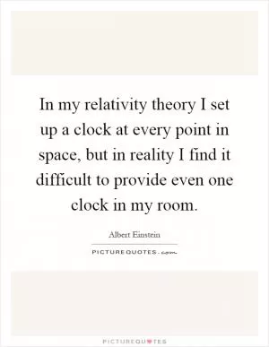 In my relativity theory I set up a clock at every point in space, but in reality I find it difficult to provide even one clock in my room Picture Quote #1