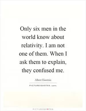Only six men in the world know about relativity. I am not one of them. When I ask them to explain, they confused me Picture Quote #1