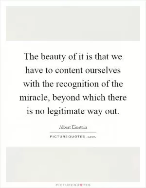 The beauty of it is that we have to content ourselves with the recognition of the miracle, beyond which there is no legitimate way out Picture Quote #1