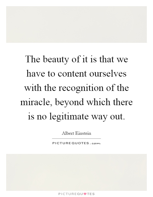 The beauty of it is that we have to content ourselves with the recognition of the miracle, beyond which there is no legitimate way out Picture Quote #1