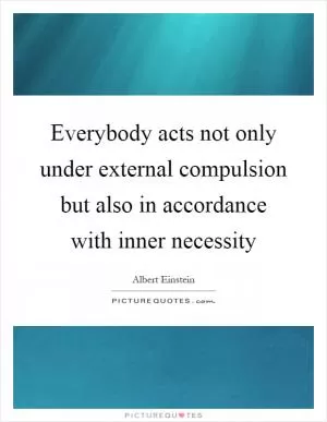 Everybody acts not only under external compulsion but also in accordance with inner necessity Picture Quote #1