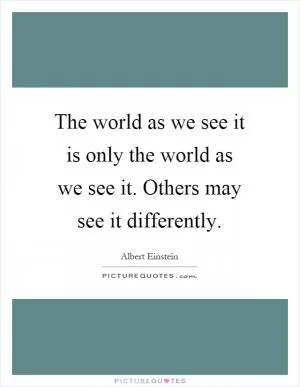 The world as we see it is only the world as we see it. Others may see it differently Picture Quote #1