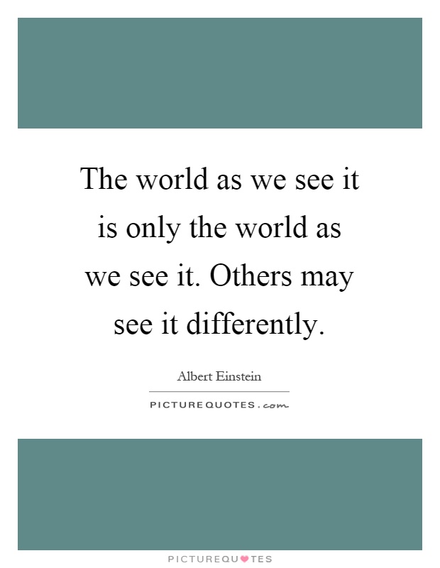 The world as we see it is only the world as we see it. Others may see it differently Picture Quote #1