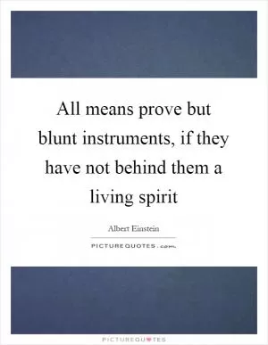 All means prove but blunt instruments, if they have not behind them a living spirit Picture Quote #1