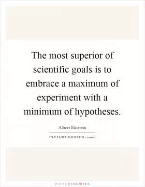 The most superior of scientific goals is to embrace a maximum of experiment with a minimum of hypotheses Picture Quote #1