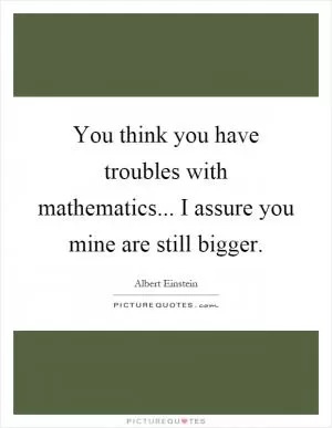 You think you have troubles with mathematics... I assure you mine are still bigger Picture Quote #1