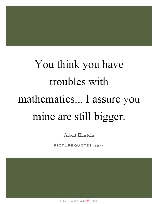 You think you have troubles with mathematics... I assure you mine are still bigger Picture Quote #1