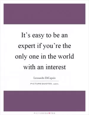 It’s easy to be an expert if you’re the only one in the world with an interest Picture Quote #1