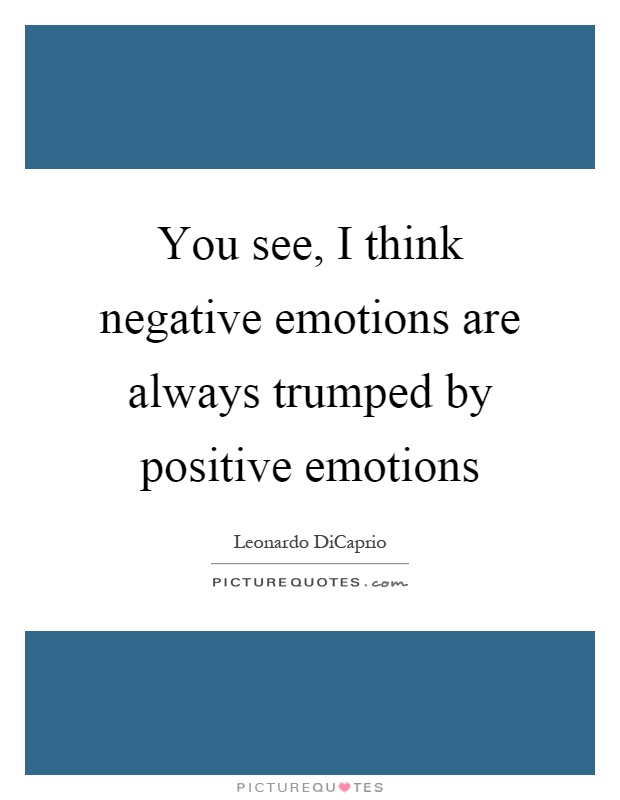 You see, I think negative emotions are always trumped by positive emotions Picture Quote #1