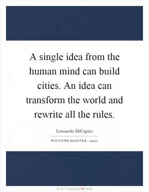A single idea from the human mind can build cities. An idea can transform the world and rewrite all the rules Picture Quote #1