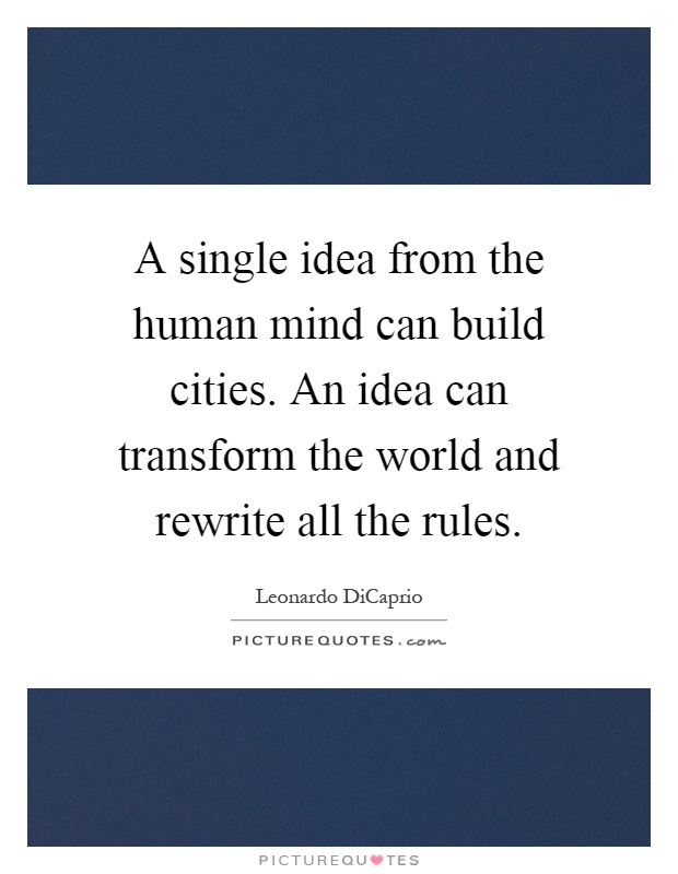 A single idea from the human mind can build cities. An idea can transform the world and rewrite all the rules Picture Quote #1