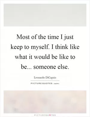 Most of the time I just keep to myself. I think like what it would be like to be... someone else Picture Quote #1