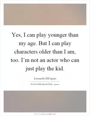 Yes, I can play younger than my age. But I can play characters older than I am, too. I’m not an actor who can just play the kid Picture Quote #1