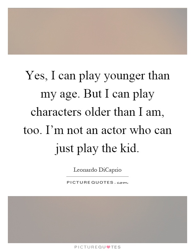 Yes, I can play younger than my age. But I can play characters older than I am, too. I'm not an actor who can just play the kid Picture Quote #1