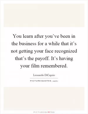 You learn after you’ve been in the business for a while that it’s not getting your face recognized that’s the payoff. It’s having your film remembered Picture Quote #1