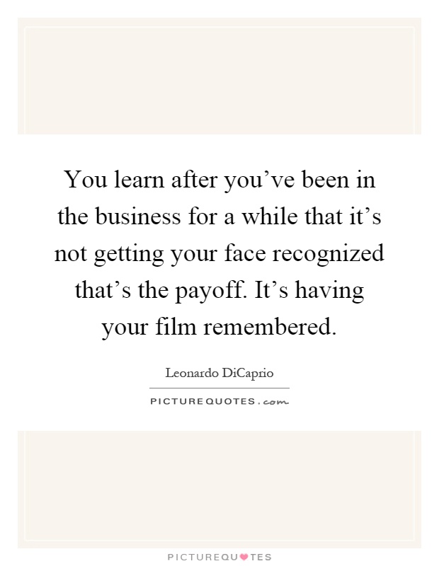 You learn after you've been in the business for a while that it's not getting your face recognized that's the payoff. It's having your film remembered Picture Quote #1