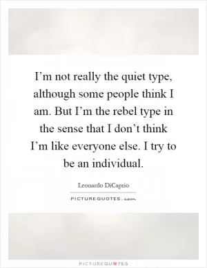 I’m not really the quiet type, although some people think I am. But I’m the rebel type in the sense that I don’t think I’m like everyone else. I try to be an individual Picture Quote #1