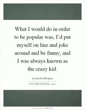 What I would do in order to be popular was, I’d put myself on line and joke around and be funny, and I was always known as the crazy kid Picture Quote #1