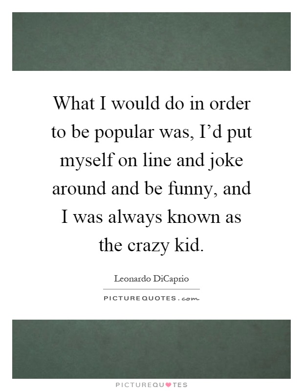 What I would do in order to be popular was, I'd put myself on line and joke around and be funny, and I was always known as the crazy kid Picture Quote #1