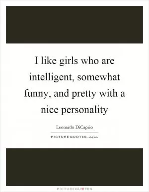 I like girls who are intelligent, somewhat funny, and pretty with a nice personality Picture Quote #1