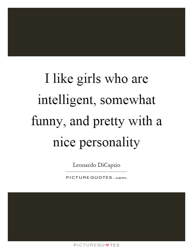 I like girls who are intelligent, somewhat funny, and pretty with a nice personality Picture Quote #1