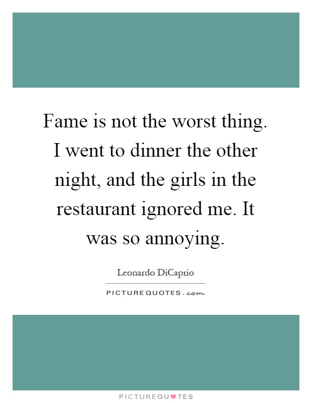 Fame is not the worst thing. I went to dinner the other night, and the girls in the restaurant ignored me. It was so annoying Picture Quote #1