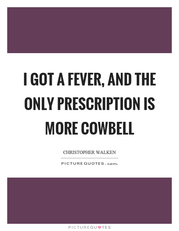 I got a fever, and the only prescription is more cowbell Picture Quote #1
