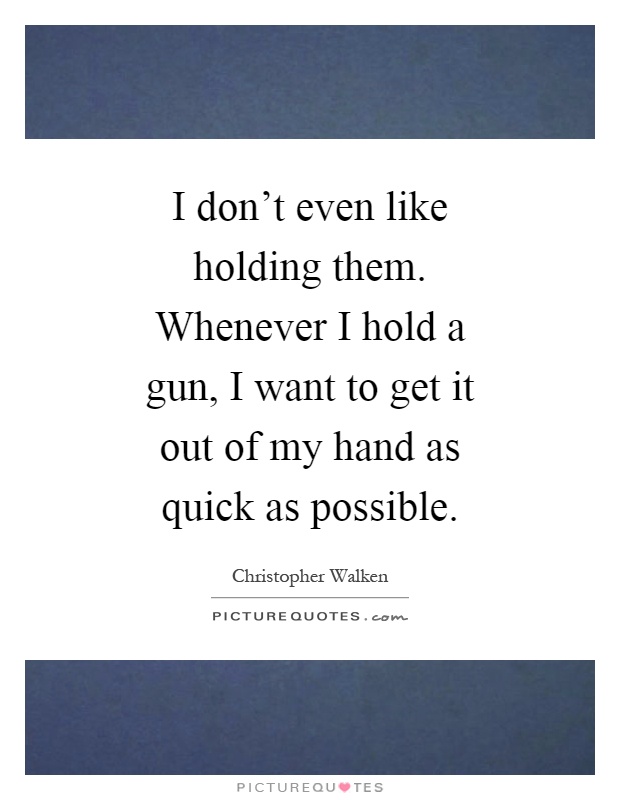 I don't even like holding them. Whenever I hold a gun, I want to get it out of my hand as quick as possible Picture Quote #1