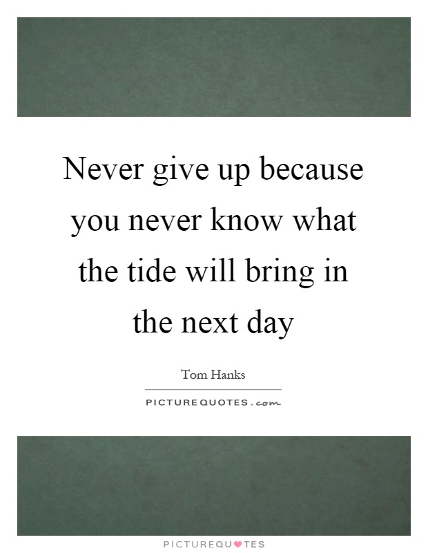Never give up because you never know what the tide will bring in the next day Picture Quote #1