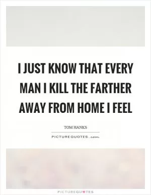 I just know that every man I kill the farther away from home I feel Picture Quote #1