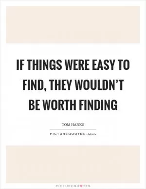 If things were easy to find, they wouldn’t be worth finding Picture Quote #1