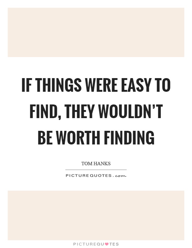 If things were easy to find, they wouldn't be worth finding Picture Quote #1