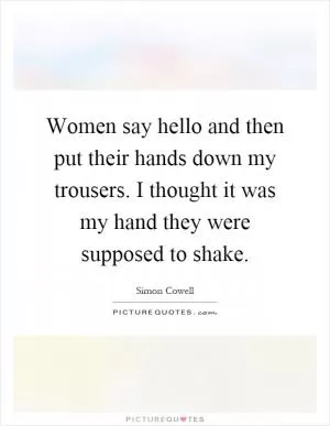 Women say hello and then put their hands down my trousers. I thought it was my hand they were supposed to shake Picture Quote #1