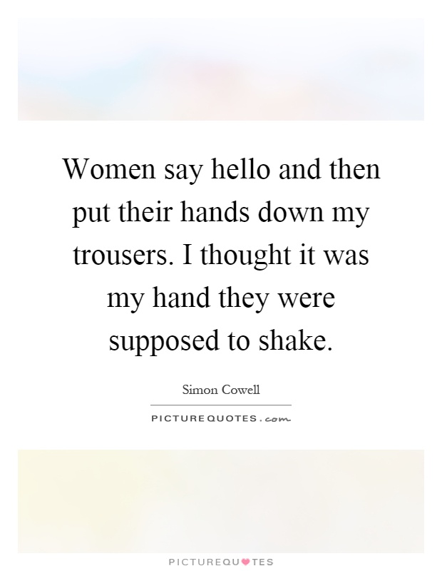 Women say hello and then put their hands down my trousers. I thought it was my hand they were supposed to shake Picture Quote #1