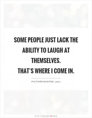 Some people just lack the ability to laugh at themselves.  That’s where I come in Picture Quote #1