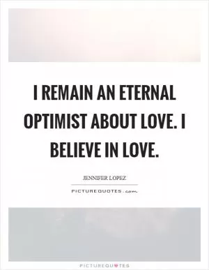 I remain an eternal optimist about love. I believe in love Picture Quote #1