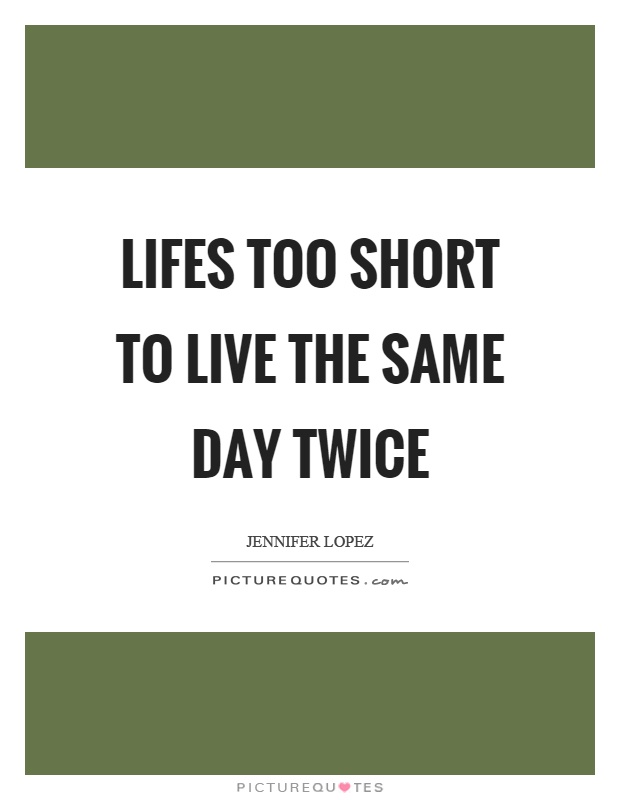 Lifes too short to live the same day twice Picture Quote #1