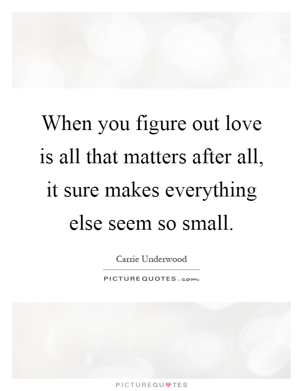 When you figure out love is all that matters after all, it sure makes everything else seem so small Picture Quote #1