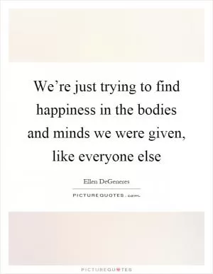 We’re just trying to find happiness in the bodies and minds we were given, like everyone else Picture Quote #1
