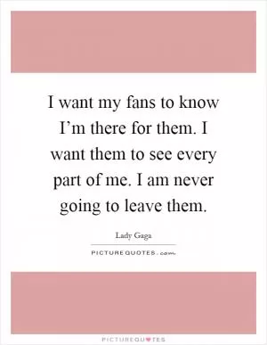 I want my fans to know I’m there for them. I want them to see every part of me. I am never going to leave them Picture Quote #1