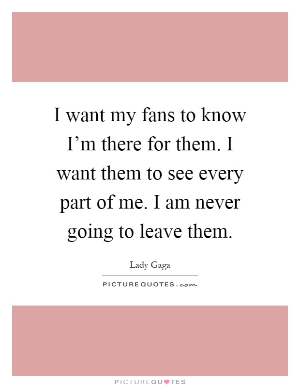 I want my fans to know I'm there for them. I want them to see every part of me. I am never going to leave them Picture Quote #1