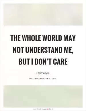 The whole world may not understand me, but I don’t care Picture Quote #1