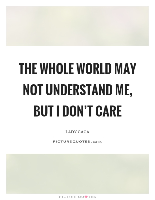 The whole world may not understand me, but I don't care Picture Quote #1