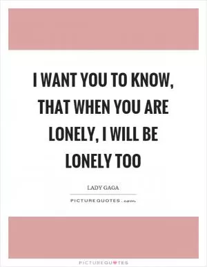 I want you to know, that when you are lonely, I will be lonely too Picture Quote #1