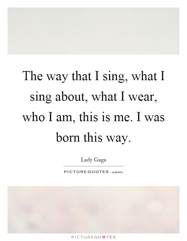 The way that I sing, what I sing about, what I wear, who I am, this is me. I was born this way Picture Quote #1