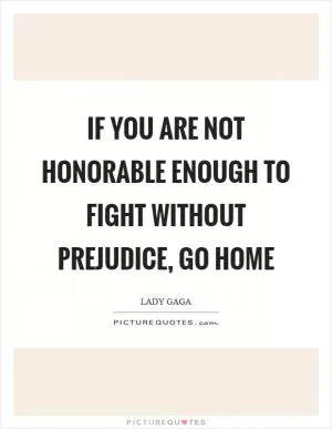 If you are not honorable enough to fight without prejudice, go home Picture Quote #1