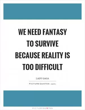 We need fantasy to survive because reality is too difficult Picture Quote #1